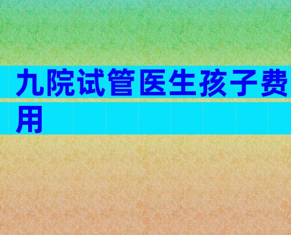 九院试管医生孩子费用