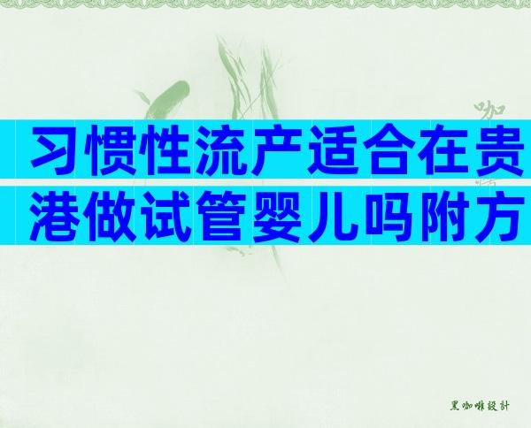 习惯性流产适合在贵港做试管婴儿吗附方案及成功率介绍