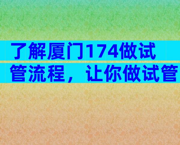 了解厦门174做试管流程，让你做试管更安心！