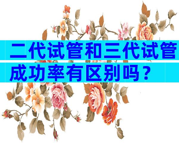 二代试管和三代试管成功率有区别吗？