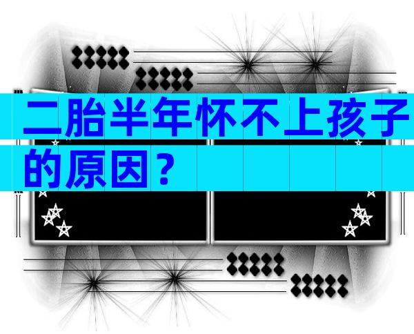 二胎半年怀不上孩子的原因？