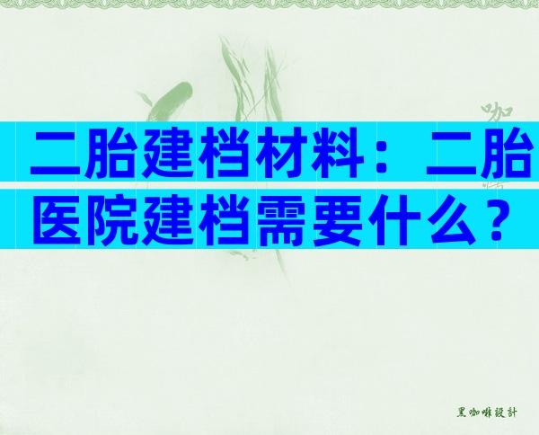 二胎建档材料：二胎医院建档需要什么？