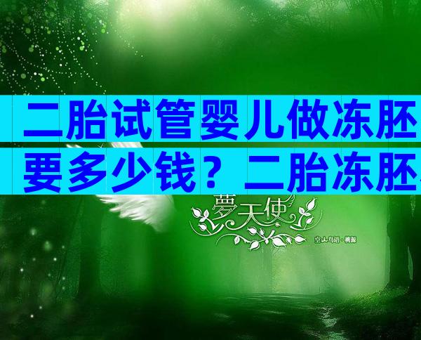 二胎试管婴儿做冻胚要多少钱？二胎冻胚移植大概需要多少钱？