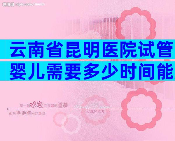 云南省昆明医院试管婴儿需要多少时间能成功？