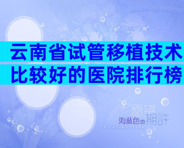 云南省试管移植技术比较好的医院排行榜单揭晓