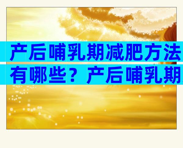 产后哺乳期减肥方法有哪些？产后哺乳期怎么减肥？