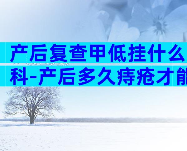 产后复查甲低挂什么科-产后多久痔疮才能恢复