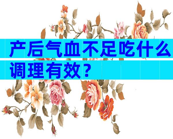 产后气血不足吃什么调理有效？