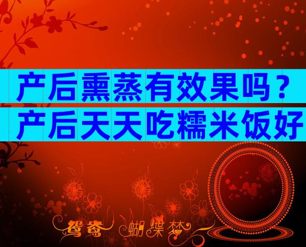 产后熏蒸有效果吗？产后天天吃糯米饭好吗？