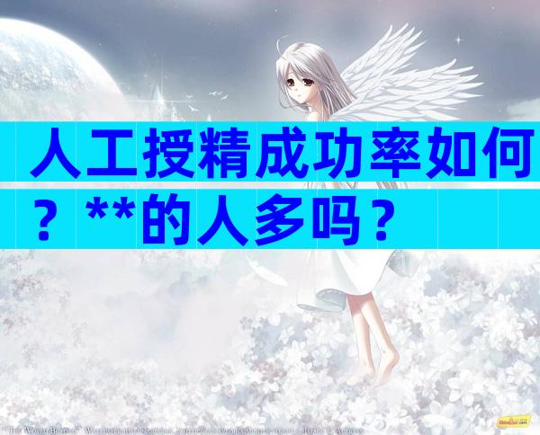 人工授精成功率如何？**的人多吗？