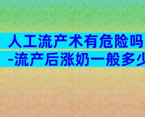 人工流产术有危险吗-流产后涨奶一般多少天