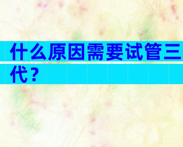 什么原因需要试管三代？