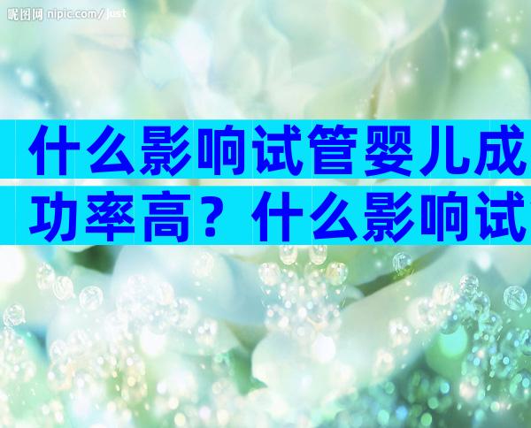 什么影响试管婴儿成功率高？什么影响试管婴儿成功率高一些？