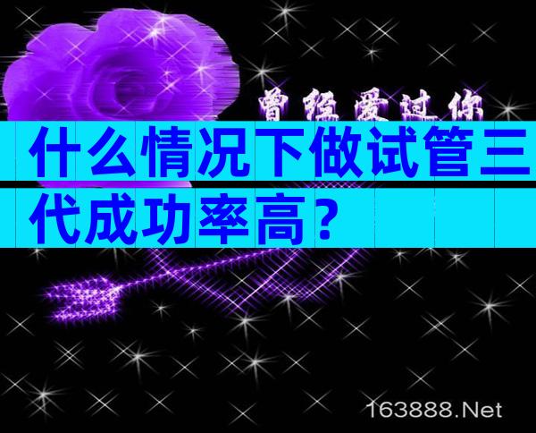 什么情况下做试管三代成功率高？