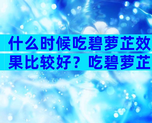 什么时候吃碧萝芷效果比较好？吃碧萝芷的时间