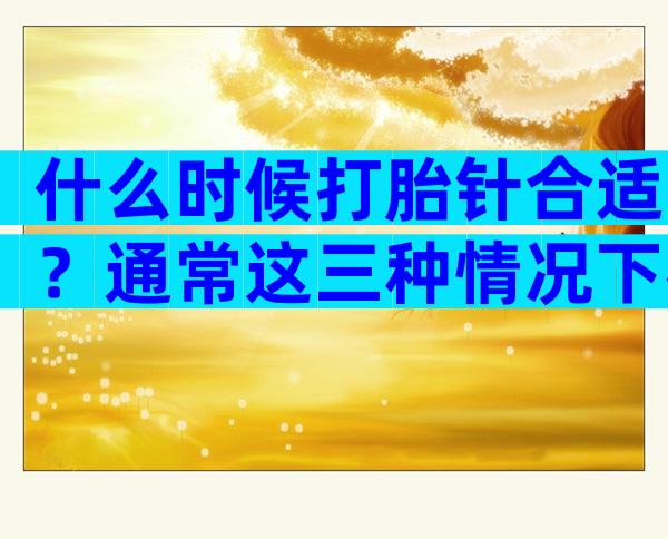 什么时候打胎针合适？通常这三种情况下都要打！