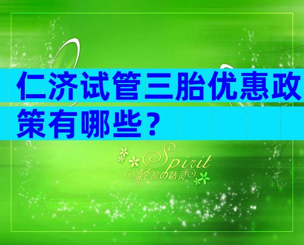 仁济试管三胎优惠政策有哪些？