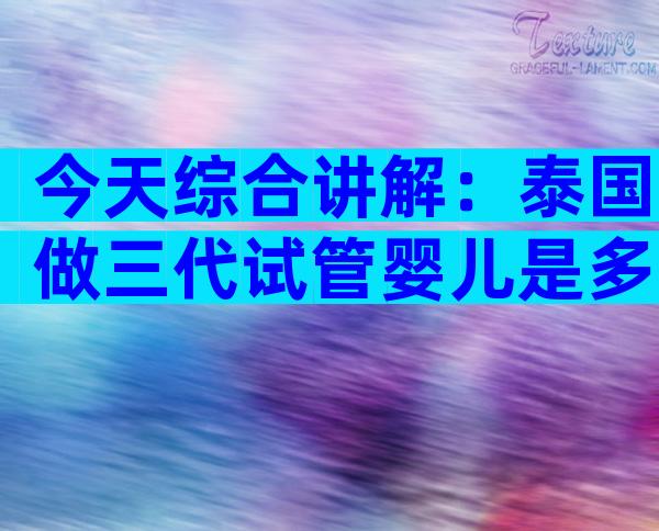 今天综合讲解：泰国做三代试管婴儿是多少钱一次？