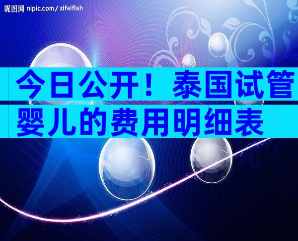 今日公开！泰国试管婴儿的费用明细表