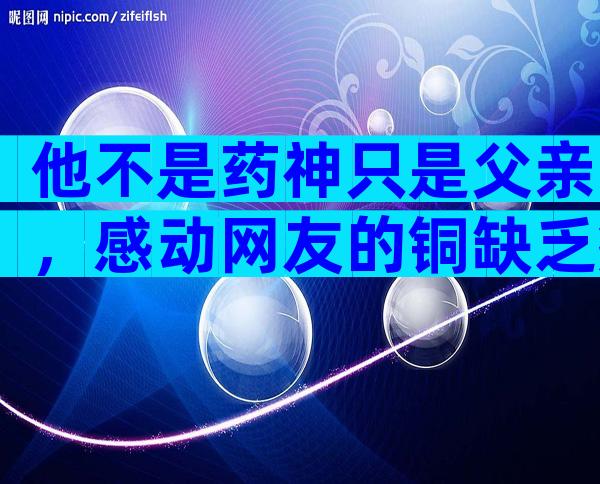 他不是药神只是父亲，感动网友的铜缺乏症原来长这样