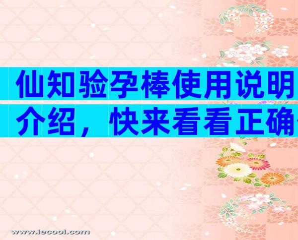 仙知验孕棒使用说明介绍，快来看看正确使用方法