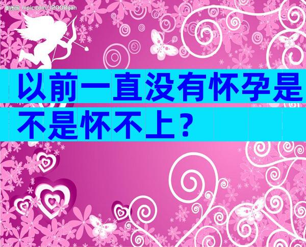 以前一直没有怀孕是不是怀不上？