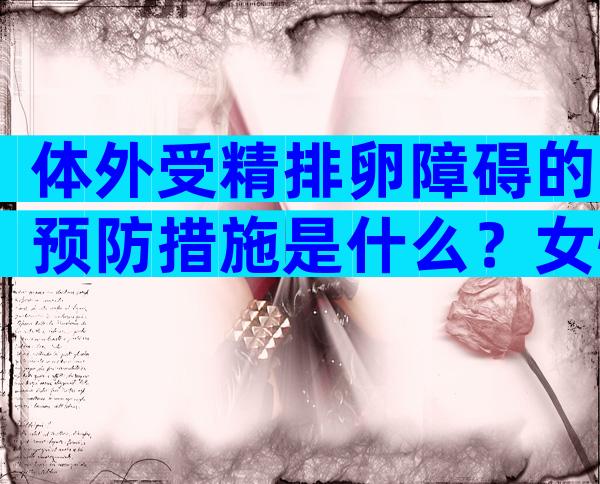 体外受精排卵障碍的预防措施是什么？女性排卵的症状是什么？