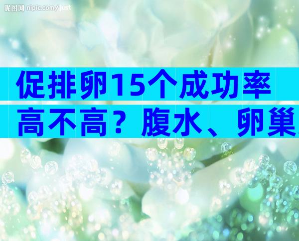 促排卵15个成功率高不高？腹水、卵巢受损均为影响因素