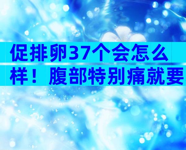 促排卵37个会怎么样！腹部特别痛就要小心了