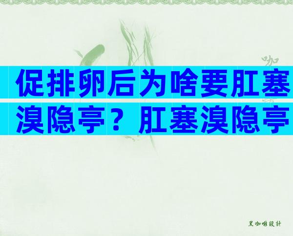 促排卵后为啥要肛塞溴隐亭？肛塞溴隐亭能不能预防腹水？