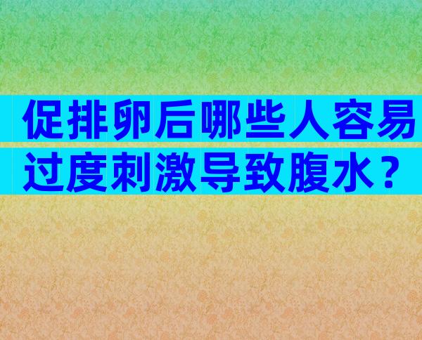 促排卵后哪些人容易过度刺激导致腹水？