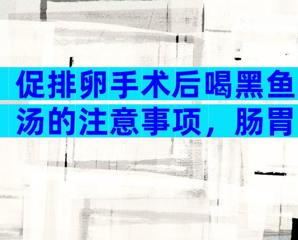 促排卵手术后喝黑鱼汤的注意事项，肠胃弱以喝汤为主