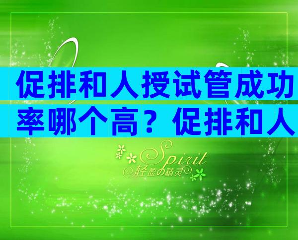 促排和人授试管成功率哪个高？促排和人工授精哪个快？