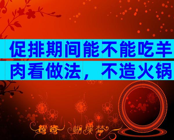 促排期间能不能吃羊肉看做法，不造火锅、烧烤怎么吃好看这