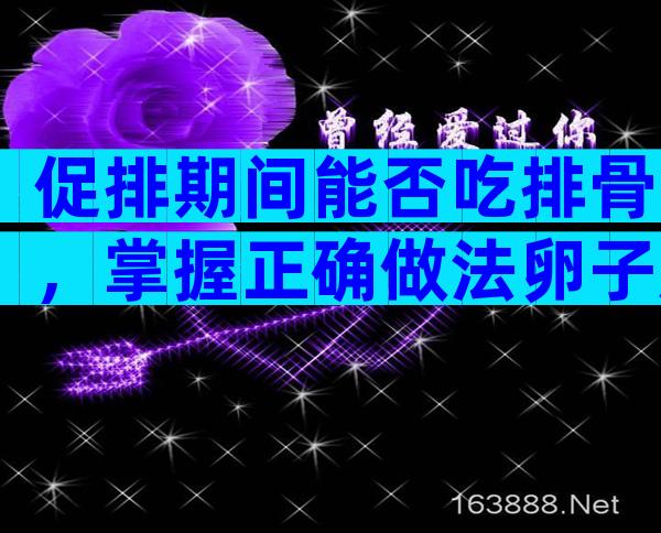 促排期间能否吃排骨，掌握正确做法卵子质量看得见