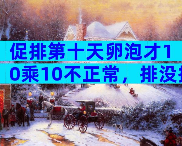 促排第十天卵泡才10乘10不正常，排没排抽血验雌二醇便知