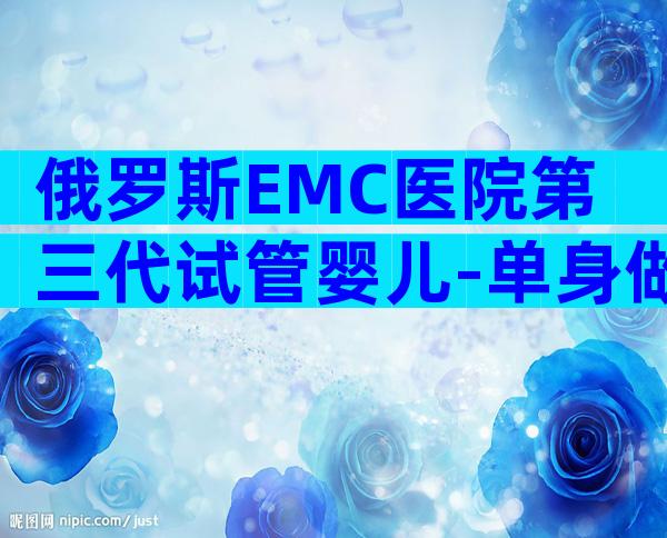 俄罗斯EMC医院第三代试管婴儿-单身做试管婴儿