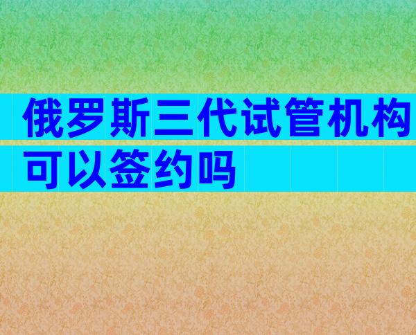 俄罗斯三代试管机构可以签约吗