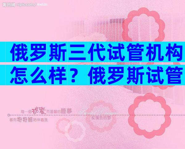 俄罗斯三代试管机构怎么样？俄罗斯试管哪个医院值得选择