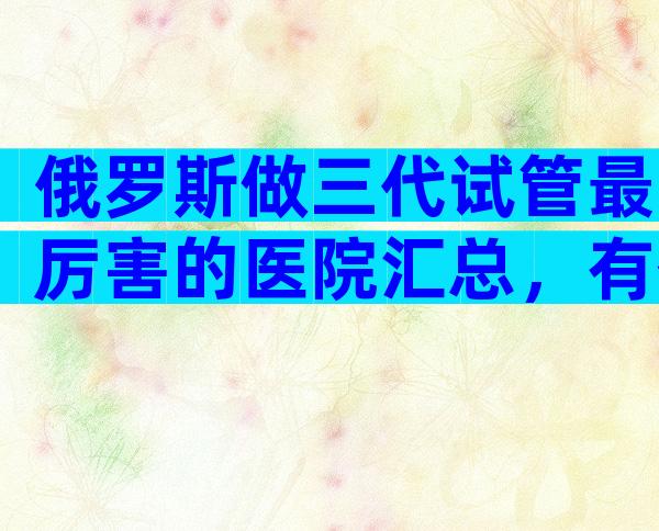 俄罗斯做三代试管最厉害的医院汇总，有什么条件