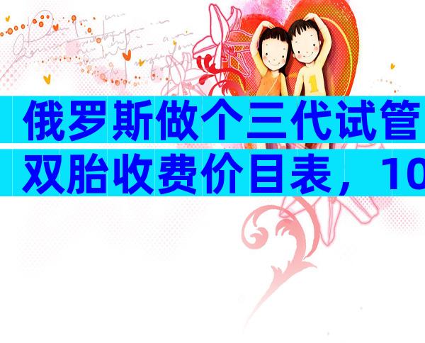 俄罗斯做个三代试管双胎收费价目表，10万够吗？