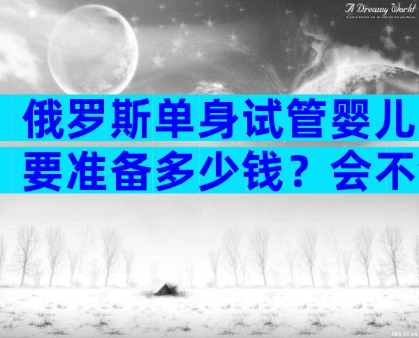 俄罗斯单身试管婴儿要准备多少钱？会不会很贵？