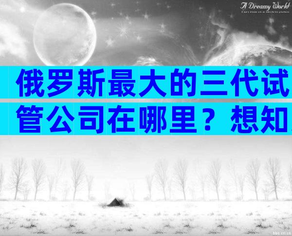 俄罗斯最大的三代试管公司在哪里？想知道成功率如何进来看看