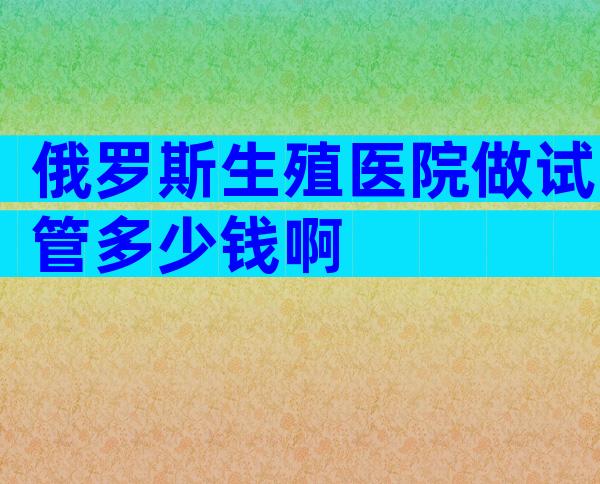 俄罗斯生殖医院做试管多少钱啊