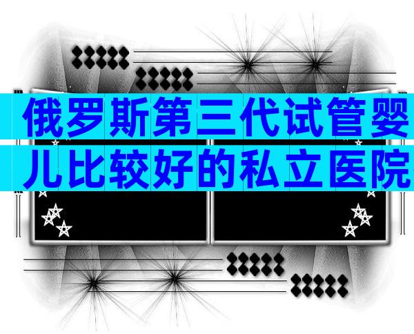 俄罗斯第三代试管婴儿比较好的私立医院排名前十。你从他们身上判断出什么？