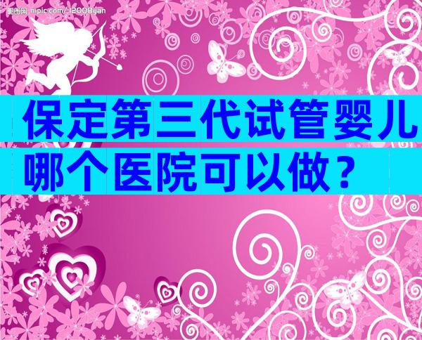 保定第三代试管婴儿哪个医院可以做？