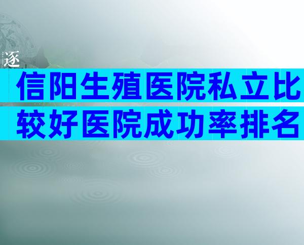 信阳生殖医院私立比较好医院成功率排名，有几家可以做三代？