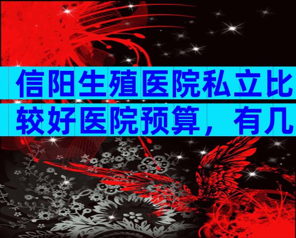 信阳生殖医院私立比较好医院预算，有几家可以做三代？