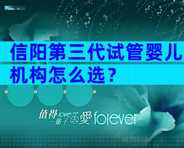 信阳第三代试管婴儿机构怎么选？