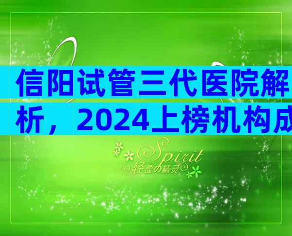 信阳试管三代医院解析，2024上榜机构成功率与流程参考